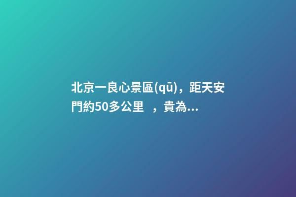 北京一良心景區(qū)，距天安門約50多公里，貴為5A春節(jié)期間免費(fèi)開放